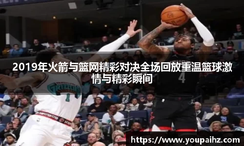 2019年火箭与篮网精彩对决全场回放重温篮球激情与精彩瞬间