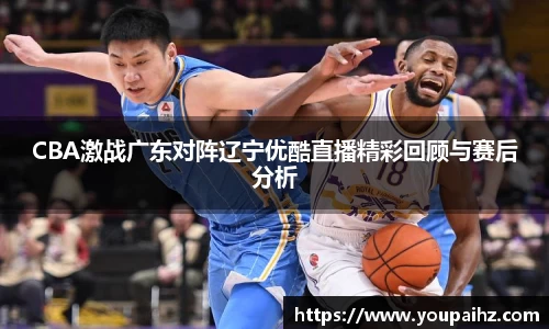 CBA激战广东对阵辽宁优酷直播精彩回顾与赛后分析