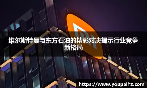 维尔斯特曼与东方石油的精彩对决揭示行业竞争新格局