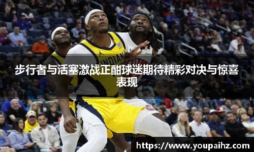 步行者与活塞激战正酣球迷期待精彩对决与惊喜表现