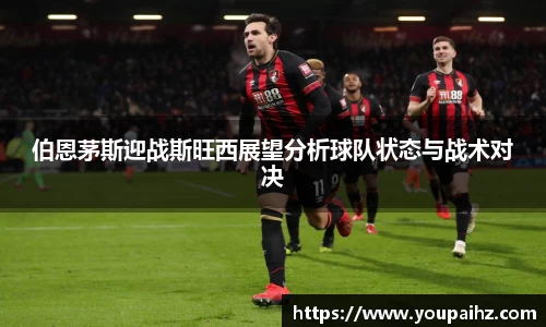 伯恩茅斯迎战斯旺西展望分析球队状态与战术对决