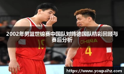 2002年男篮世锦赛中国队对阵德国队精彩回顾与赛后分析
