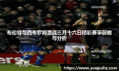 布伦特与西布罗姆激战三月十六日精彩赛事前瞻与分析
